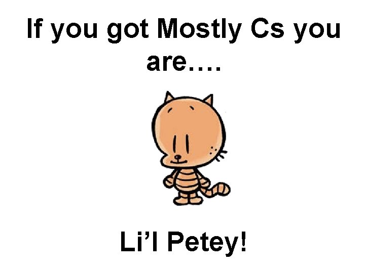 If you got Mostly Cs you are…. Li’l Petey! 