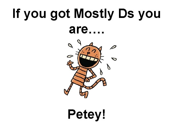 If you got Mostly Ds you are…. Petey! 