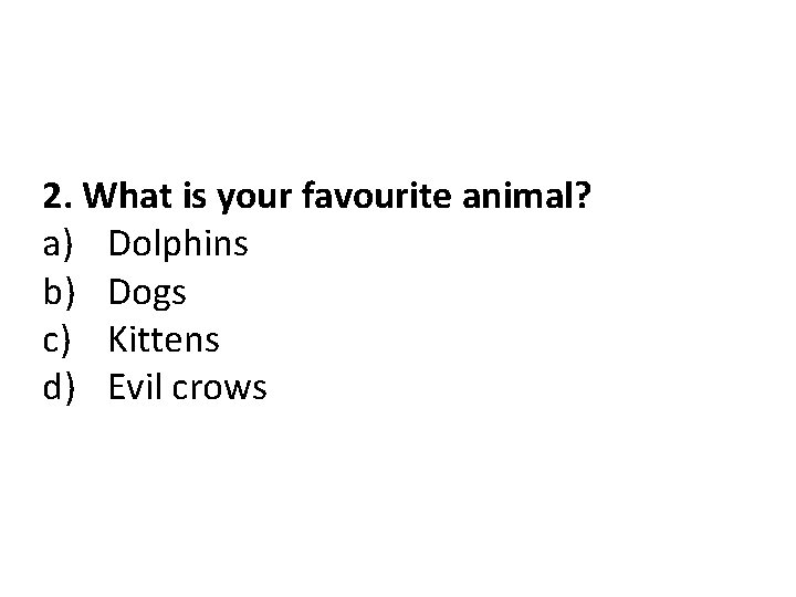 2. What is your favourite animal? a) Dolphins b) Dogs c) Kittens d) Evil