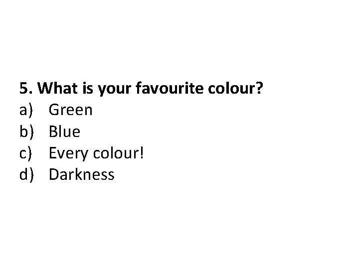 5. What is your favourite colour? a) Green b) Blue c) Every colour! d)