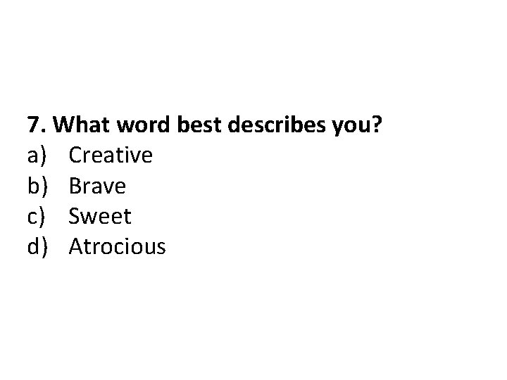 7. What word best describes you? a) Creative b) Brave c) Sweet d) Atrocious