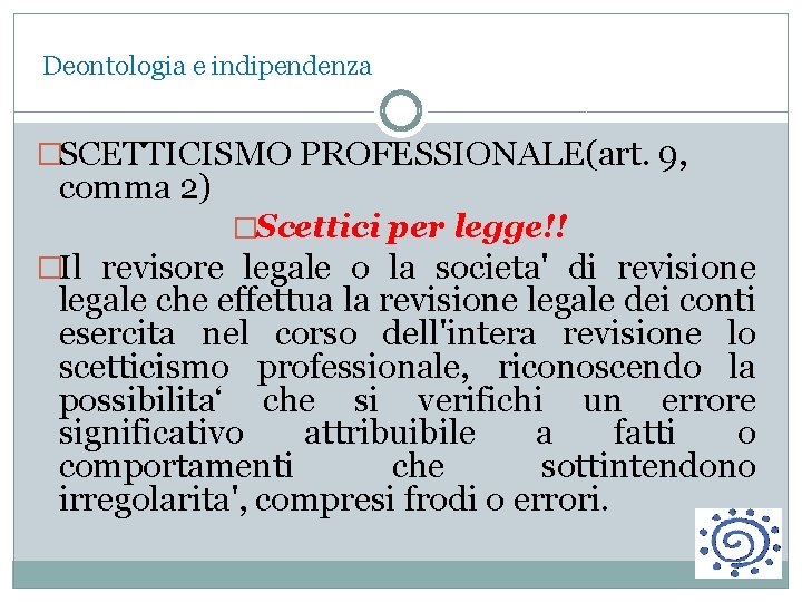  Deontologia e indipendenza �SCETTICISMO PROFESSIONALE(art. 9, comma 2) �Scettici per legge!! �Il revisore