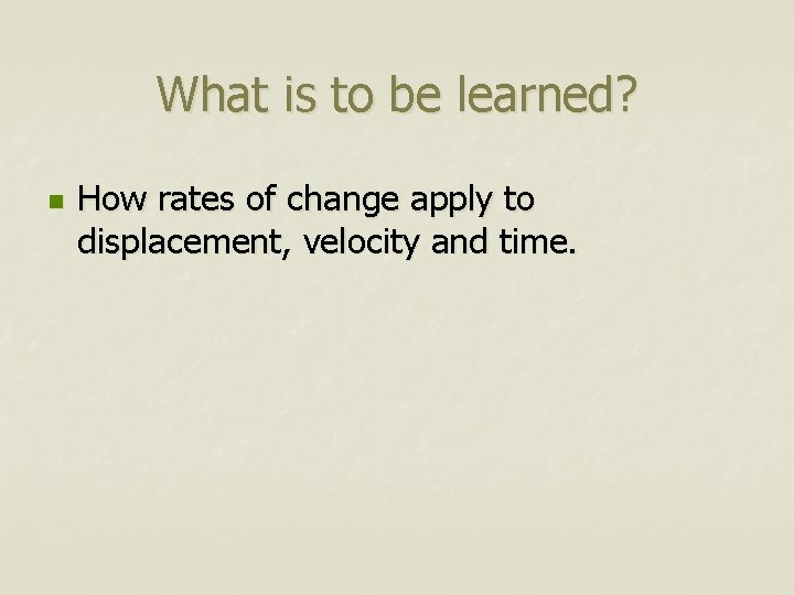 What is to be learned? n How rates of change apply to displacement, velocity