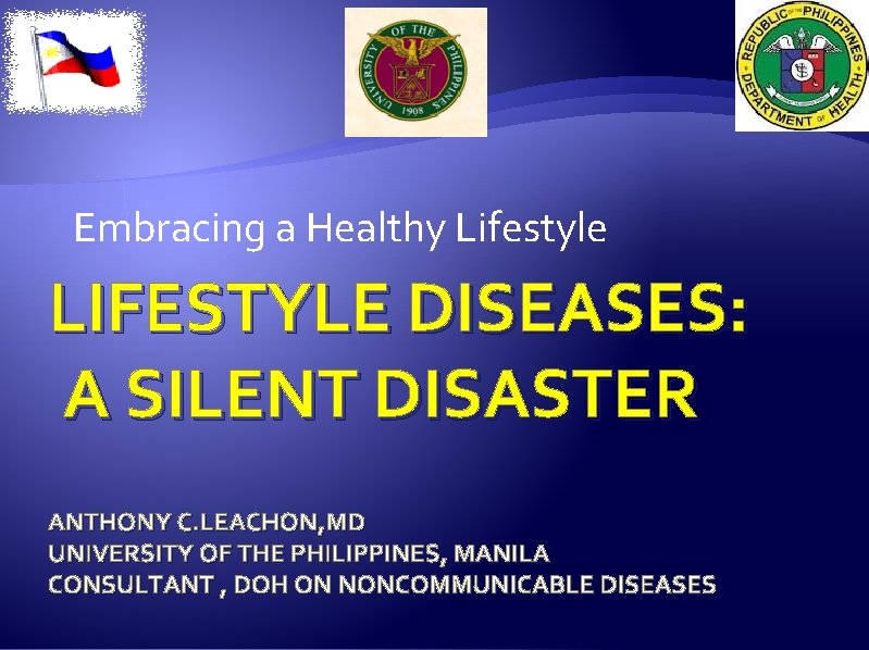 Embracing a Healthy Lifestyle LIFESTYLE DISEASES: A SILENT DISASTER ANTHONY C. LEACHON, MD UNIVERSITY