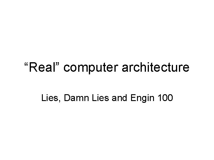 “Real” computer architecture Lies, Damn Lies and Engin 100 