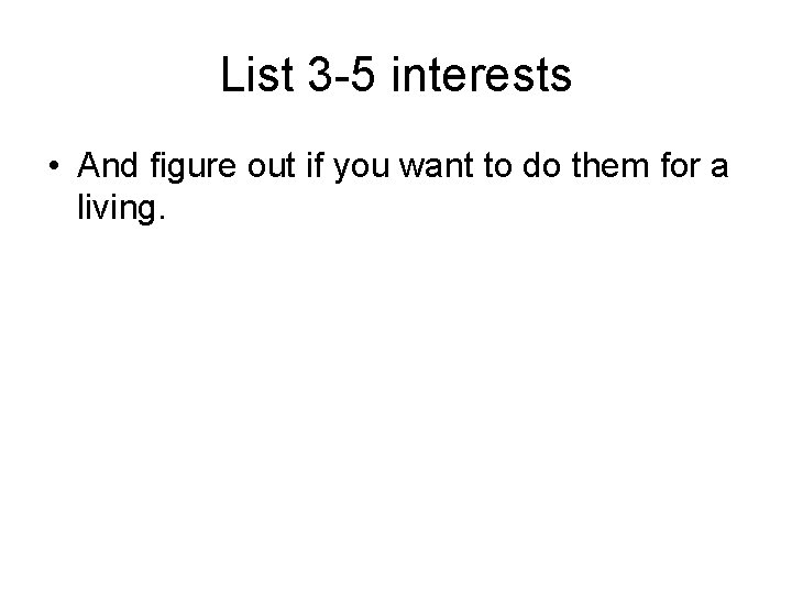 List 3 -5 interests • And figure out if you want to do them