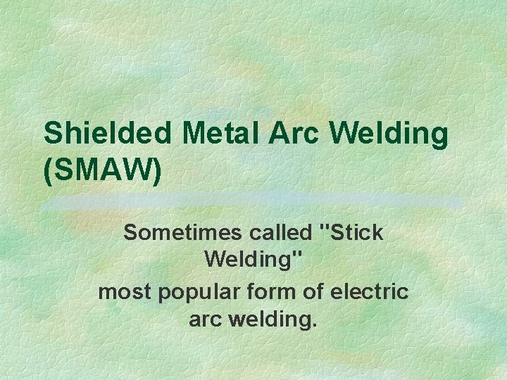 Shielded Metal Arc Welding (SMAW) Sometimes called "Stick Welding" most popular form of electric
