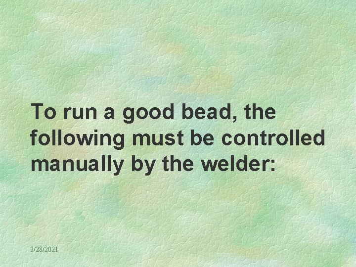 To run a good bead, the following must be controlled manually by the welder: