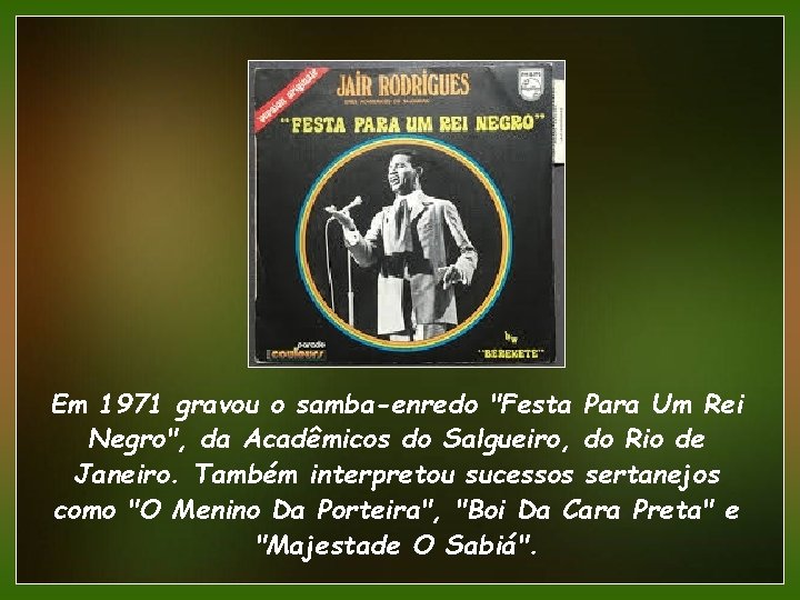 Em 1971 gravou o samba-enredo "Festa Para Um Rei Negro", da Acadêmicos do Salgueiro,