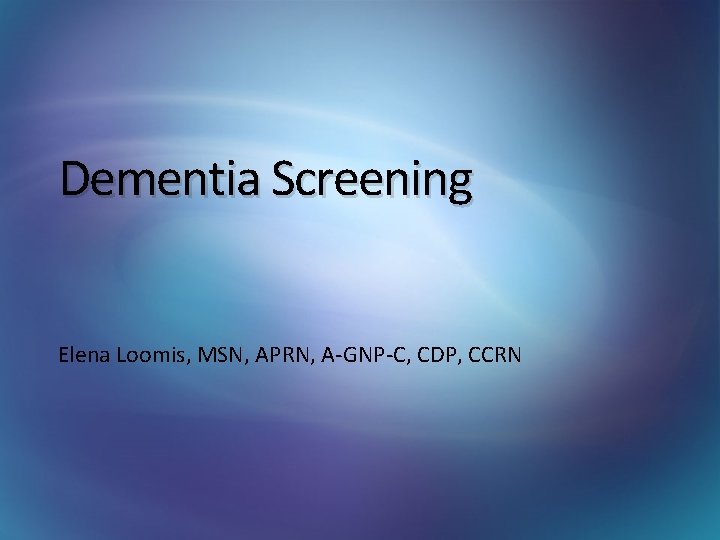 Dementia Screening Elena Loomis, MSN, APRN, A-GNP-C, CDP, CCRN 