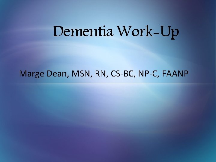 Dementia Work-Up Marge Dean, MSN, RN, CS-BC, NP-C, FAANP 