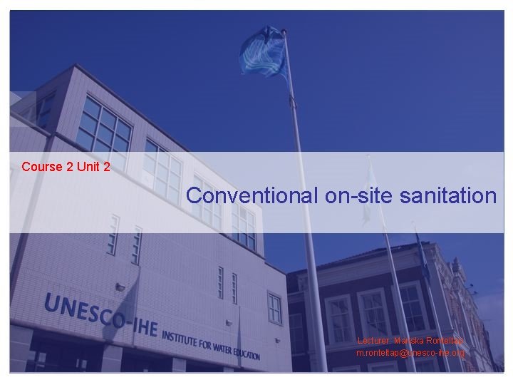 Course 2 Unit 2 Conventional on-site sanitation Lecturer: Mariska Ronteltap m. ronteltap@unesco-ihe. org Course 2 Unit 2 Conventional on-site sanitation Lecturer: Mariska Ronteltap m. ronteltap@unesco-ihe. org