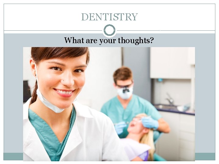 DENTISTRY What are your thoughts? 