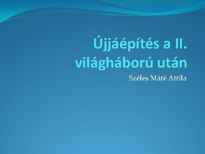 Újjáépítés a II. világháború után Széles Máté Attila 