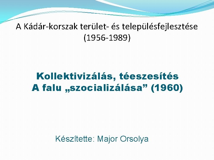A Kádár-korszak terület- és településfejlesztése (1956 -1989) Kollektivizálás, téeszesítés A falu „szocializálása” (1960) Készítette: