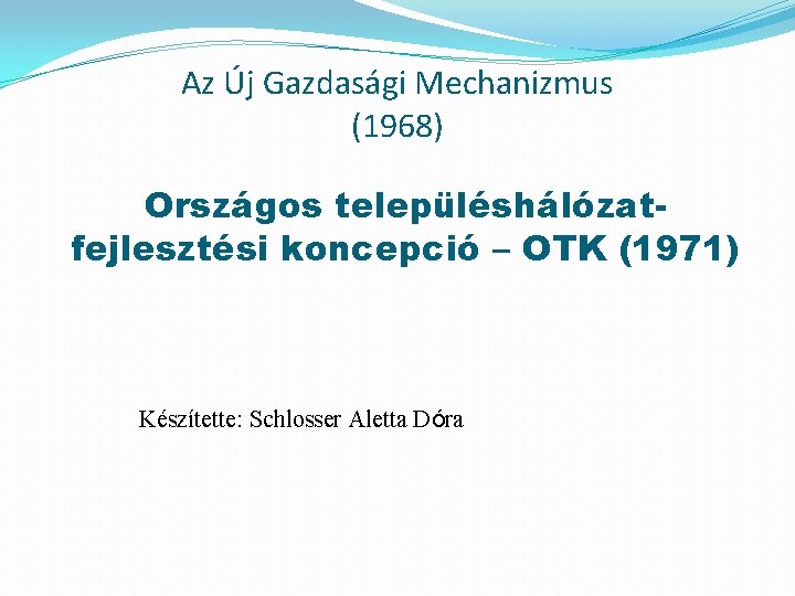 Az Új Gazdasági Mechanizmus (1968) Országos településhálózatfejlesztési koncepció – OTK (1971) Készítette: Schlosser Aletta