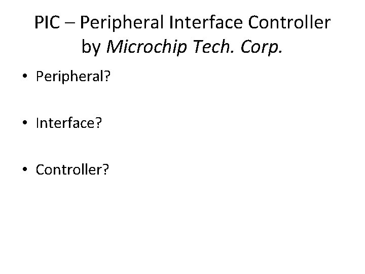 PIC – Peripheral Interface Controller by Microchip Tech. Corp. • Peripheral? • Interface? •