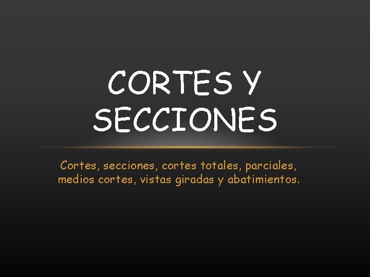 CORTES Y SECCIONES Cortes, secciones, cortes totales, parciales, medios cortes, vistas giradas y abatimientos.