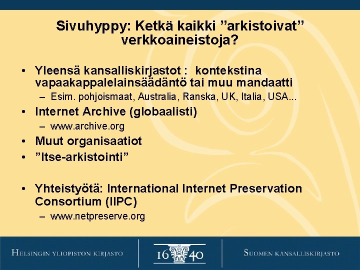 Sivuhyppy: Ketkä kaikki ”arkistoivat” verkkoaineistoja? • Yleensä kansalliskirjastot : kontekstina vapaakappalelainsäädäntö tai muu mandaatti Sivuhyppy: Ketkä kaikki ”arkistoivat” verkkoaineistoja? • Yleensä kansalliskirjastot : kontekstina vapaakappalelainsäädäntö tai muu mandaatti