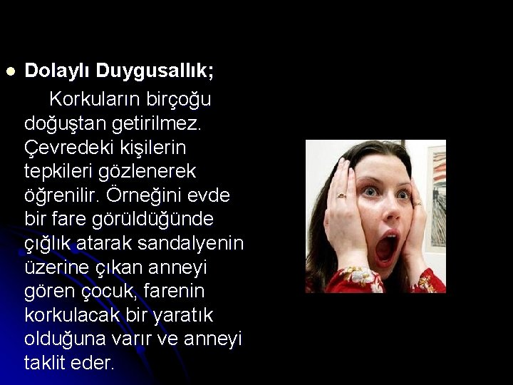 l Dolaylı Duygusallık; Korkuların birçoğu doğuştan getirilmez. Çevredeki kişilerin tepkileri gözlenerek öğrenilir. Örneğini evde