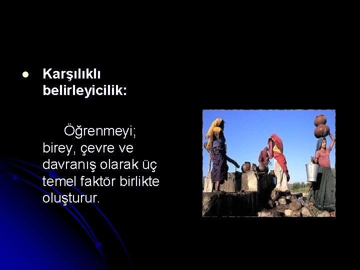 l Karşılıklı belirleyicilik: Öğrenmeyi; birey, çevre ve davranış olarak üç temel faktör birlikte oluşturur.