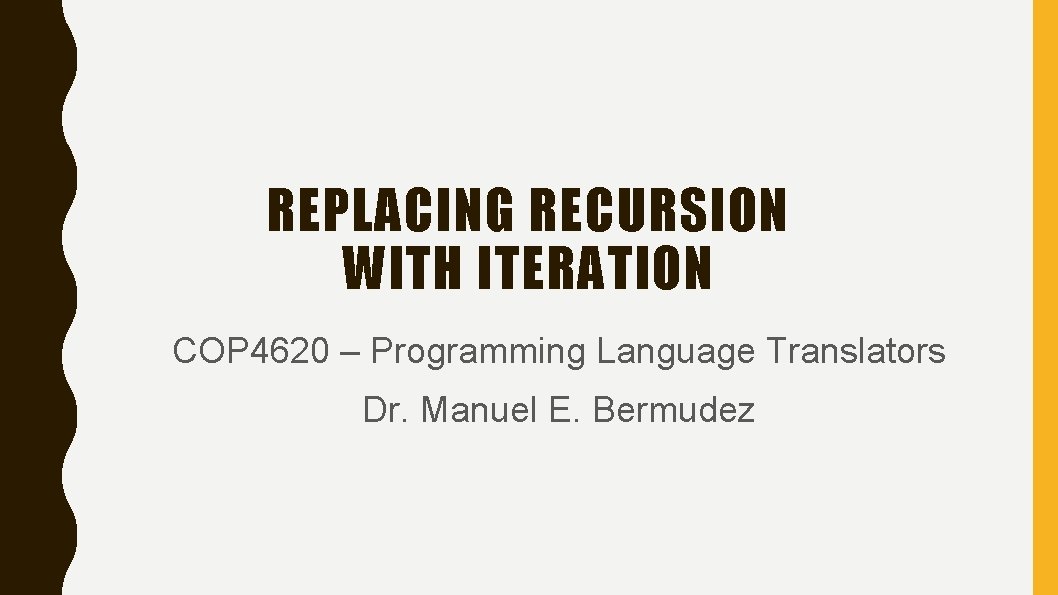 REPLACING RECURSION WITH ITERATION COP 4620 – Programming Language Translators Dr. Manuel E. Bermudez