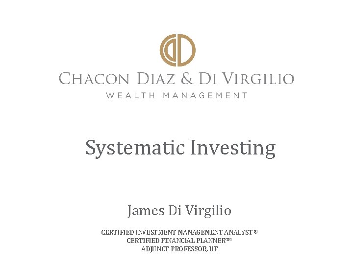  Systematic Investing James Di Virgilio CERTIFIED INVESTMENT MANAGEMENT ANALYST ® CERTIFIED FINANCIAL PLANNERTM