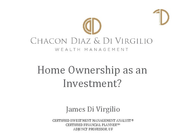 Home Ownership as an Investment? James Di Virgilio CERTIFIED INVESTMENT MANAGEMENT ANALYST ® CERTIFIED