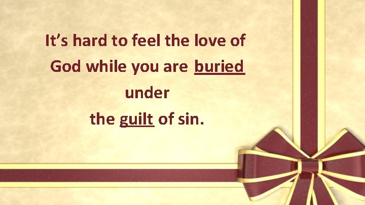 It’s hard to feel the love of God while you are buried under the