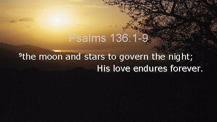 Psalms 136: 1 -9 9 the moon and stars to govern the night; His