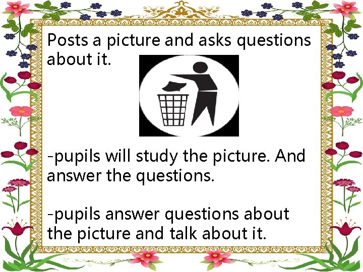 Posts a picture and asks questions about it. -pupils will study the picture. And