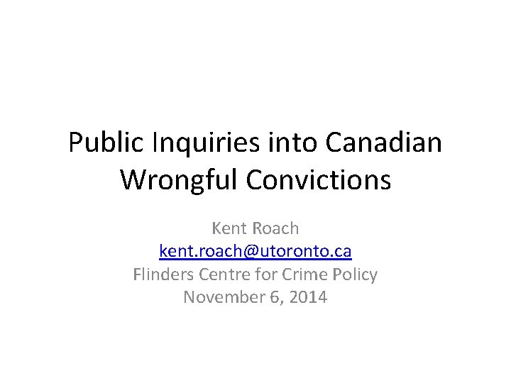 Public Inquiries into Canadian Wrongful Convictions Kent Roach kent. roach@utoronto. ca Flinders Centre for