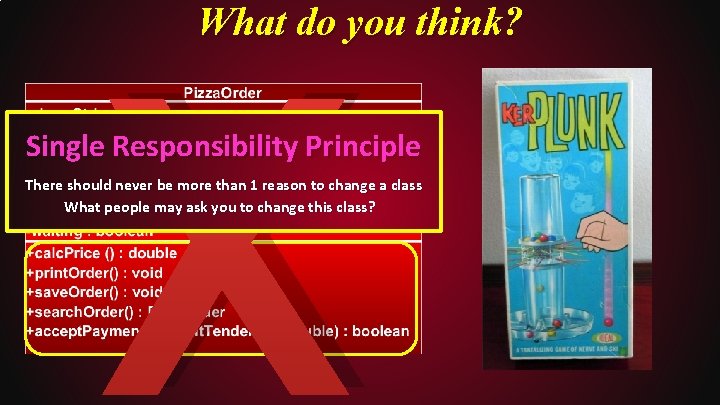X What do you think? Single Responsibility Principle There should never be more than