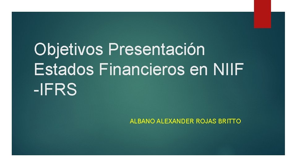 Objetivos Presentación Estados Financieros en NIIF -IFRS ALBANO ALEXANDER ROJAS BRITTO 