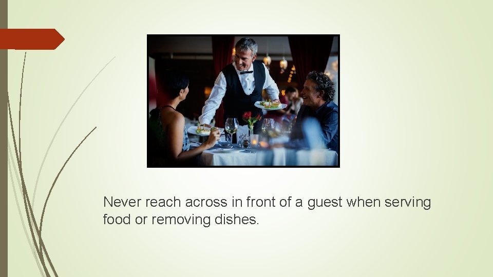Never reach across in front of a guest when serving food or removing dishes.
