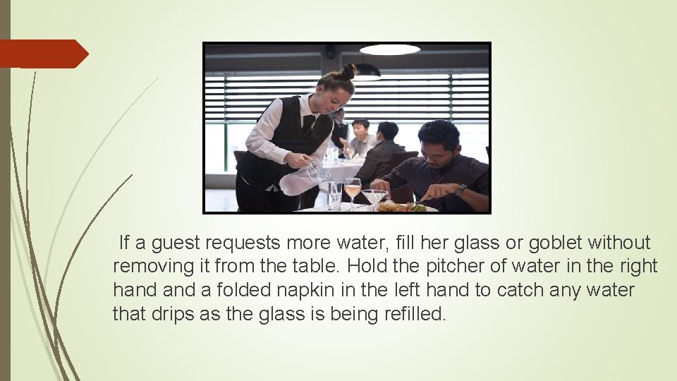 If a guest requests more water, fill her glass or goblet without removing it