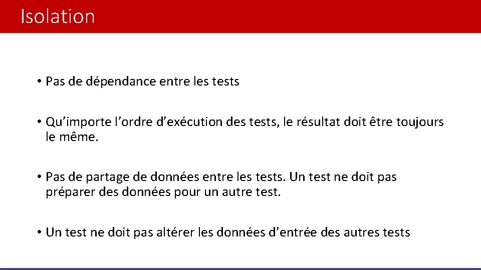 Isolation • Pas de dépendance entre les tests • Qu’importe l’ordre d’exécution des tests,