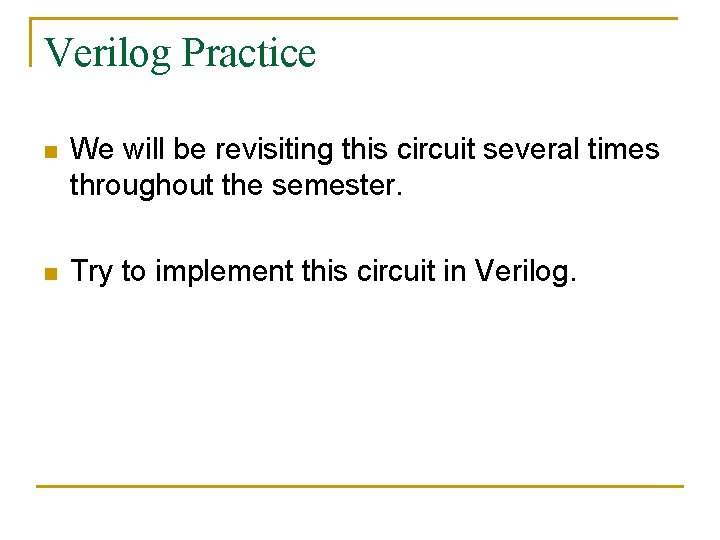 Verilog Practice n We will be revisiting this circuit several times throughout the semester.