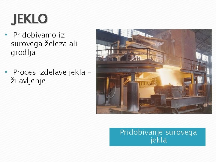 JEKLO Pridobivamo iz surovega železa ali grodlja Proces izdelave jekla žilavljenje Pridobivanje surovega jekla JEKLO Pridobivamo iz surovega železa ali grodlja Proces izdelave jekla žilavljenje Pridobivanje surovega jekla