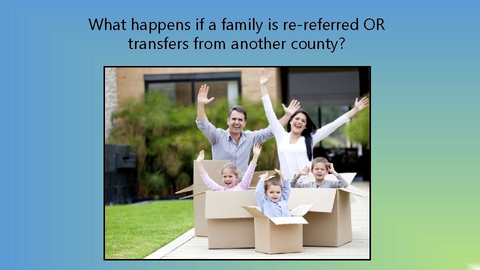 What happens if a family is re-referred OR transfers from another county? 