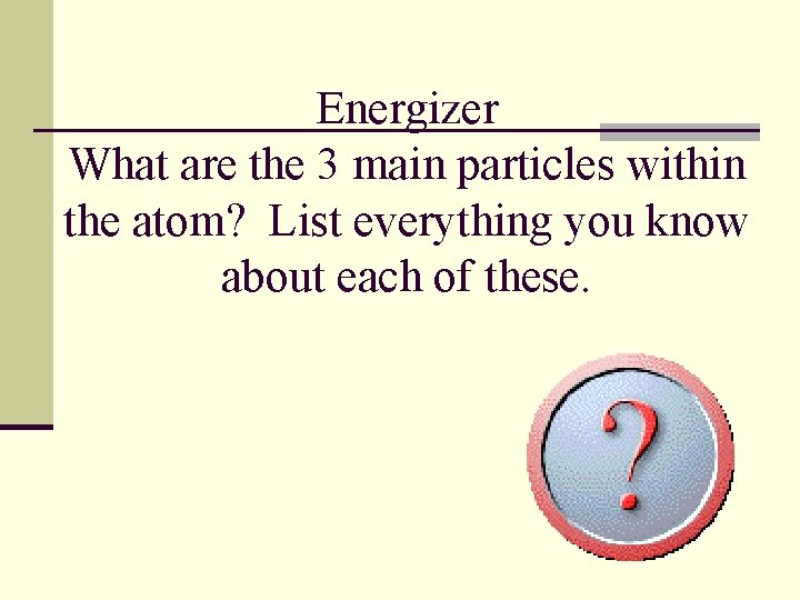 Energizer What are the 3 main particles within the atom? List everything you know Energizer What are the 3 main particles within the atom? List everything you know