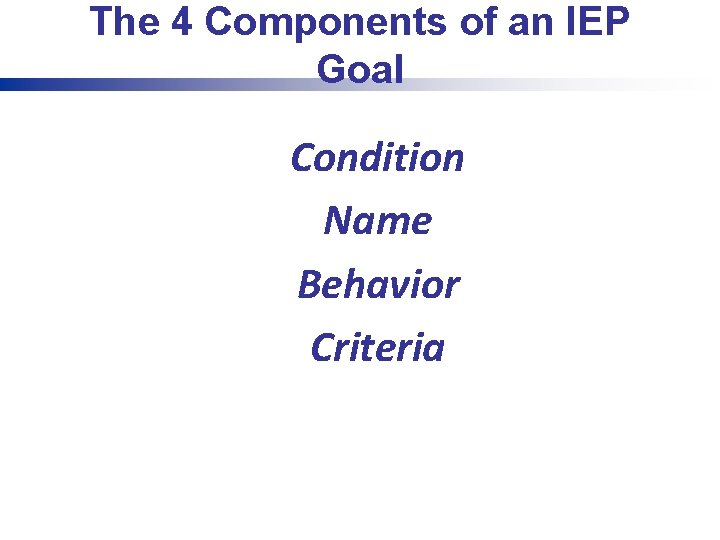 The 4 Components of an IEP Goal Condition Name Behavior Criteria 