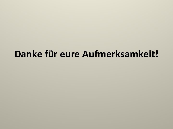 Danke für eure Aufmerksamkeit! 