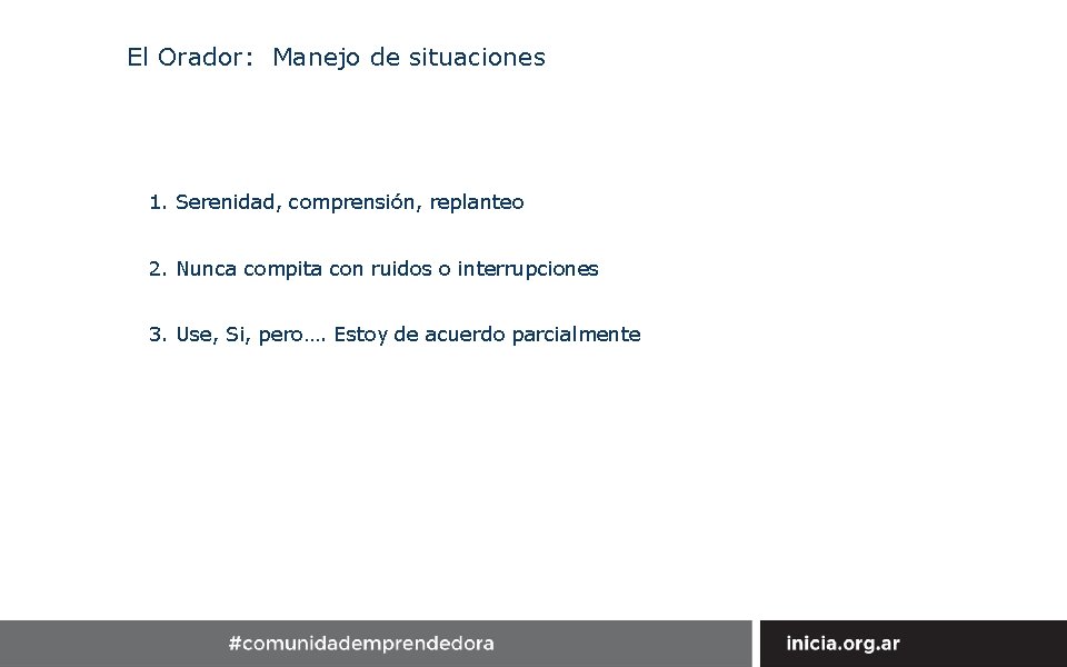 El Orador: Manejo de situaciones 1. Serenidad, comprensión, replanteo 2. Nunca compita con ruidos