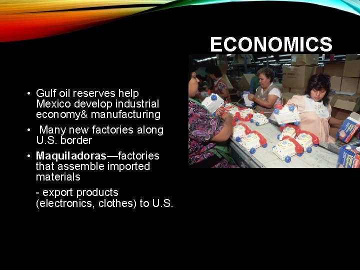 ECONOMICS • Gulf oil reserves help Mexico develop industrial economy& manufacturing • Many new