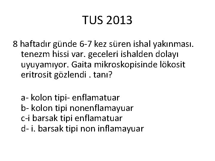 TUS 2013 8 haftadır günde 6 -7 kez süren ishal yakınması. tenezm hissi var.