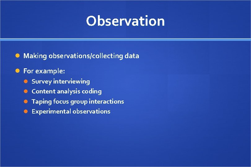 Observation Making observations/collecting data For example: Survey interviewing Content analysis coding Taping focus group