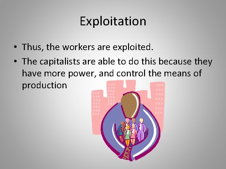 Exploitation • Thus, the workers are exploited. • The capitalists are able to do