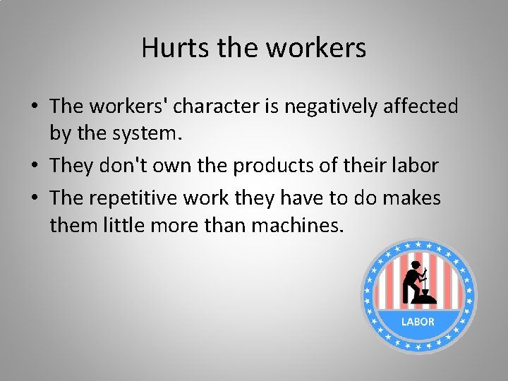 Hurts the workers • The workers' character is negatively affected by the system. •