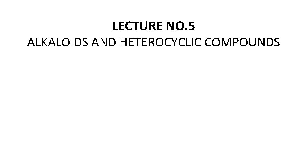 LECTURE NO. 5 ALKALOIDS AND HETEROCYCLIC COMPOUNDS 